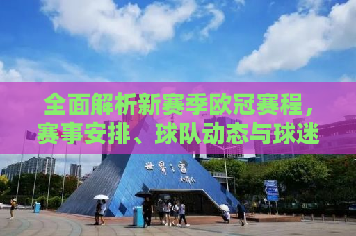 全面解析新赛季欧冠赛程，赛事安排、球队动态与球迷期待