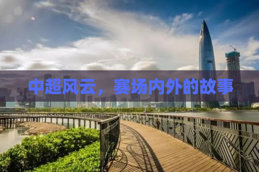 中超风云，赛场内外的故事