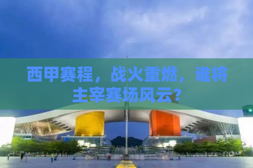 西甲赛程，战火重燃，谁将主宰赛场风云？