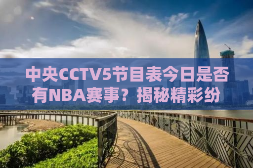 中央CCTV5节目表今日是否有NBA赛事？揭秘精彩纷呈的体育世界