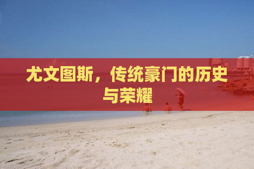 尤文图斯，传统豪门的历史与荣耀
