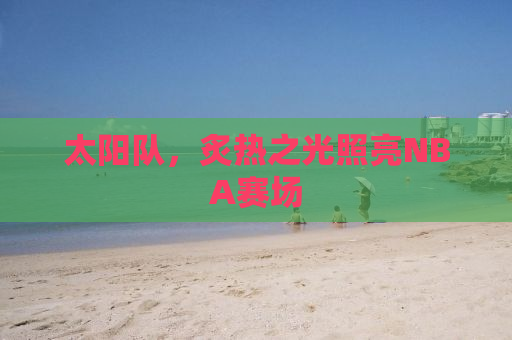 太阳队，炙热之光照亮NBA赛场