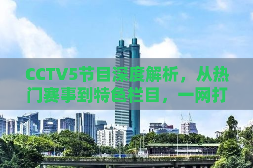 CCTV5节目深度解析，从热门赛事到特色栏目，一网打尽！