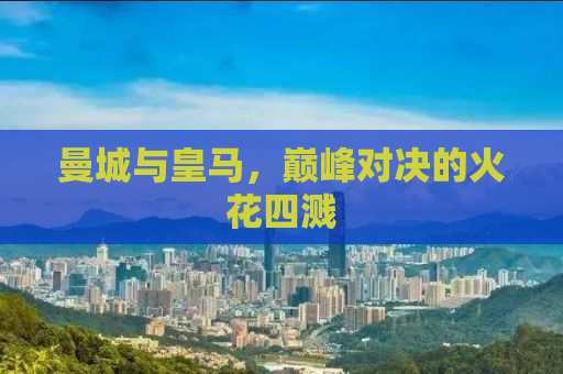 曼城与皇马，巅峰对决的火花四溅