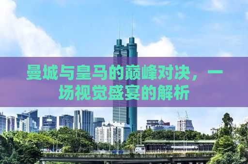 曼城与皇马的巅峰对决，一场视觉盛宴的解析