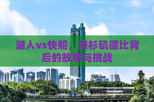 湖人vs快船，洛杉矶德比背后的故事与挑战