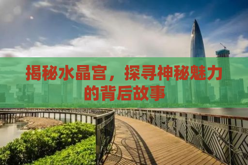 揭秘水晶宫，探寻神秘魅力的背后故事