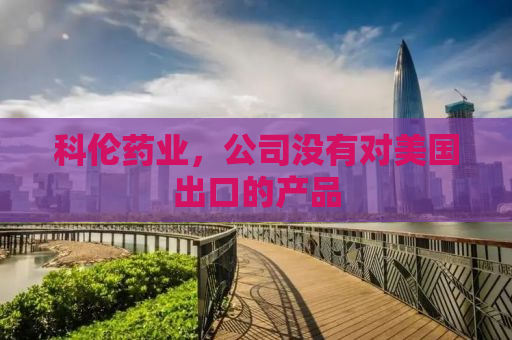 科伦药业，公司没有对美国出口的产品