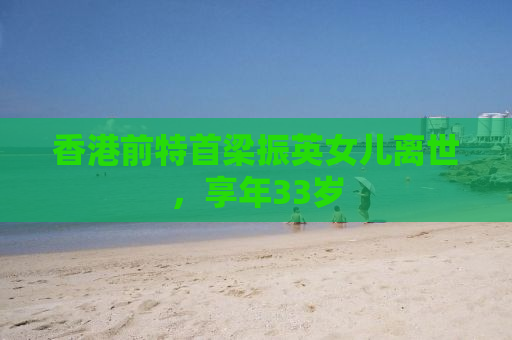 香港前特首梁振英女儿离世，享年33岁