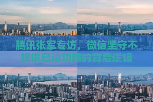 腾讯张军专访，微信坚守不提供已读功能的背后逻辑