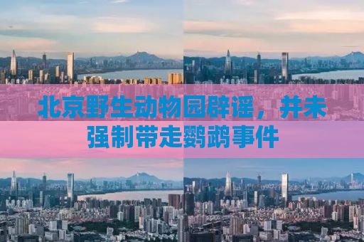 北京野生动物园辟谣，并未强制带走鹦鹉事件
