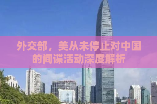 外交部，美从未停止对中国的间谍活动深度解析