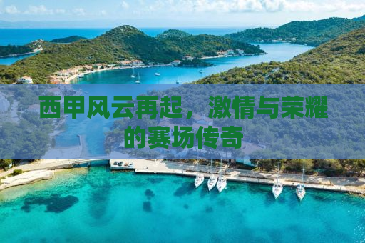 西甲风云再起，激情与荣耀的赛场传奇
