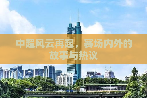 中超风云再起，赛场内外的故事与热议