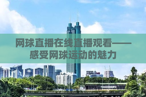 网球直播在线直播观看——感受网球运动的魅力