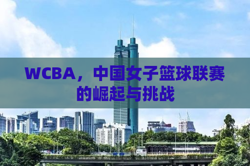 WCBA，中国女子篮球联赛的崛起与挑战