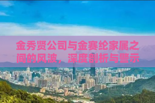 金秀贤公司与金赛纶家属之间的风波，深度剖析与警示