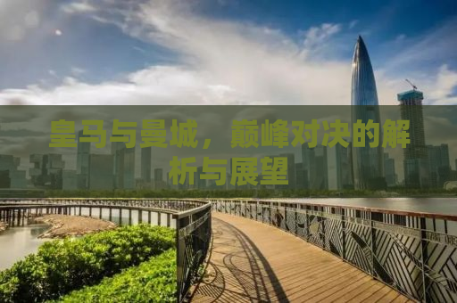皇马与曼城，巅峰对决的解析与展望