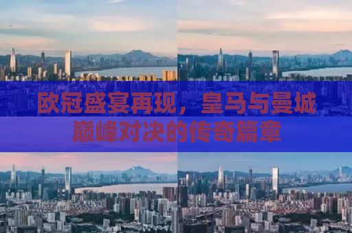 欧冠盛宴再现，皇马与曼城巅峰对决的传奇篇章