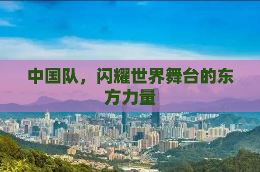 中国队，闪耀世界舞台的东方力量