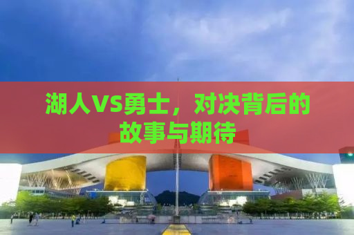 湖人VS勇士，对决背后的故事与期待