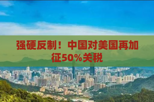 强硬反制！中国对美国再加征50%关税
