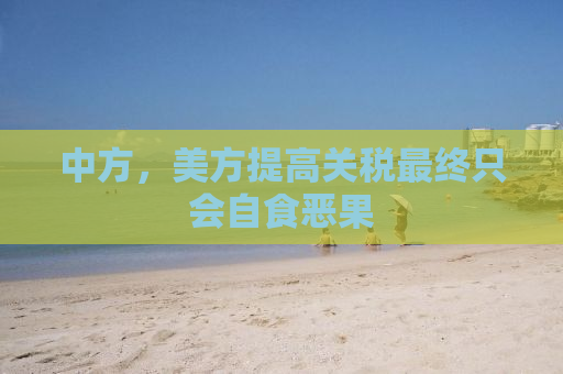 中方，美方提高关税最终只会自食恶果