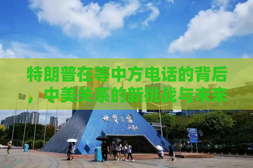 特朗普在等中方电话的背后，中美关系的新挑战与未来走向