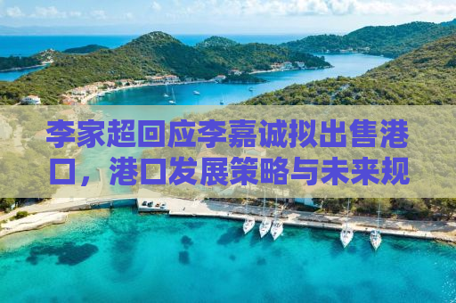 李家超回应李嘉诚拟出售港口，港口发展策略与未来规划展望