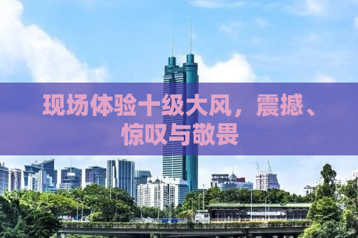 现场体验十级大风，震撼、惊叹与敬畏