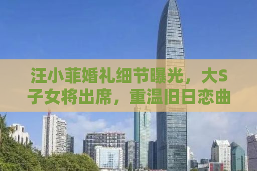 汪小菲婚礼细节曝光，大S子女将出席，重温旧日恋曲