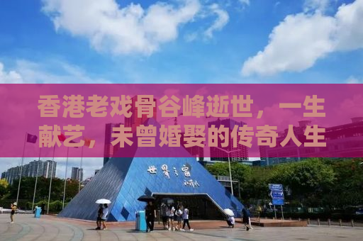 香港老戏骨谷峰逝世，一生献艺，未曾婚娶的传奇人生
