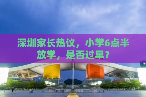 深圳家长热议，小学6点半放学，是否过早？