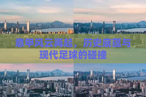 意甲风云再起，历史底蕴与现代足球的碰撞