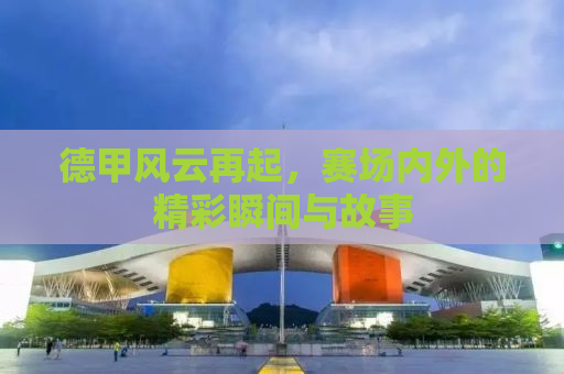 德甲风云再起，赛场内外的精彩瞬间与故事