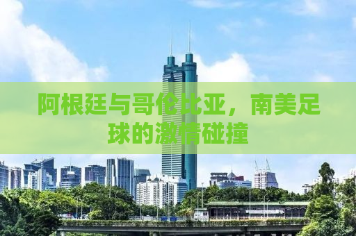 阿根廷与哥伦比亚，南美足球的激情碰撞