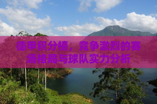 德甲积分榜，竞争激烈的赛场格局与球队实力分析