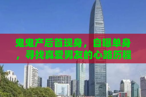 鬼鬼产后首现身，自曝单身，寻找真爱男友的心路历程
