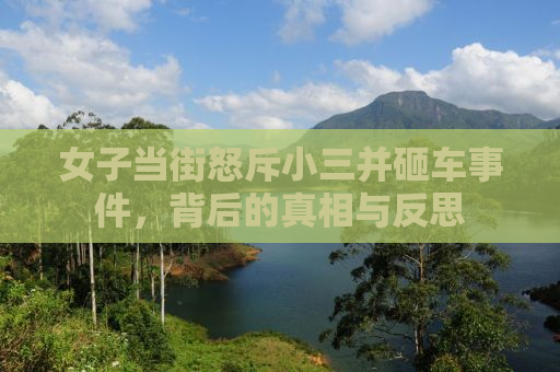 女子当街怒斥小三并砸车事件，背后的真相与反思