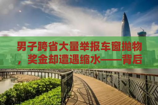 男子跨省大量举报车窗抛物，奖金却遭遇缩水——背后的真相与反思