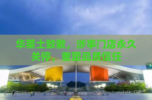 华莱士致歉，涉事门店永久关停，重塑品质信任