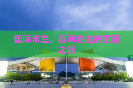 国际米兰，赛场霸主的重塑之路