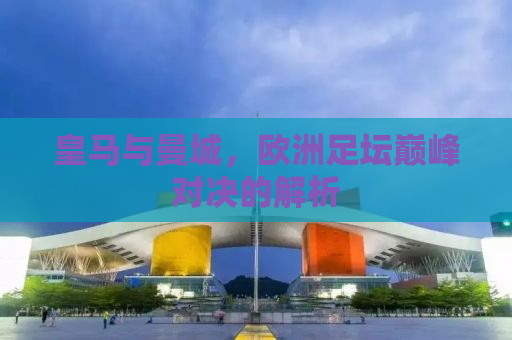 皇马与曼城，欧洲足坛巅峰对决的解析