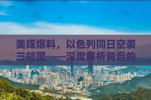 美媒爆料，以色列同日空袭三邻国——深度解析背后的地缘政治博弈