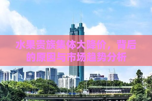 水果贵族集体大降价，背后的原因与市场趋势分析
