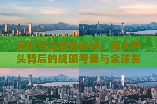 特朗普与普京通话，两大巨头背后的战略考量与全球影响