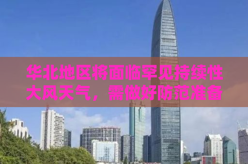 华北地区将面临罕见持续性大风天气，需做好防范准备