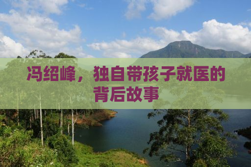 冯绍峰，独自带孩子就医的背后故事