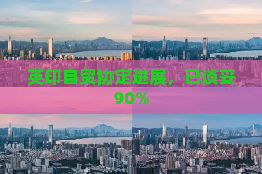 英印自贸协定进展，已谈妥90%