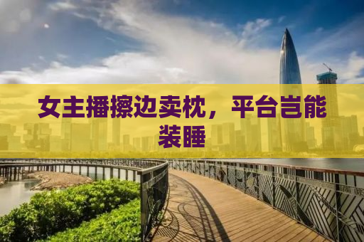 女主播擦边卖枕，平台岂能装睡